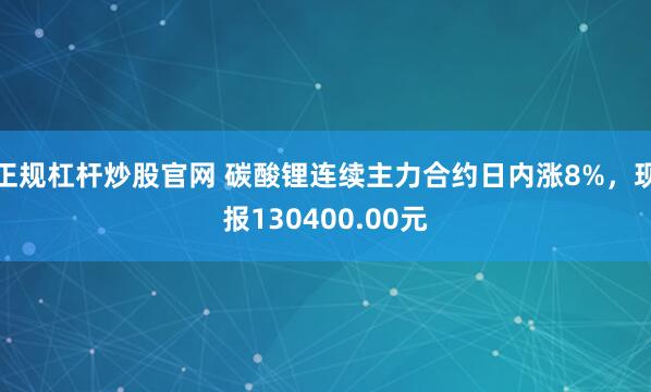 正规杠杆炒股官网 碳酸锂连续主力合约日内涨8%，现报130400.00元