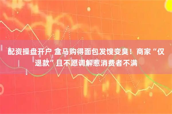 配资操盘开户 盒马购得面包发馊变臭！商家“仅退款”且不愿调解惹消费者不满