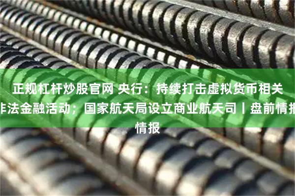 正规杠杆炒股官网 央行：持续打击虚拟货币相关非法金融活动；国家航天局设立商业航天司丨盘前情报