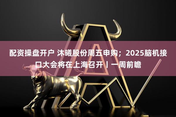 配资操盘开户 沐曦股份周五申购；2025脑机接口大会将在上海召开丨一周前瞻