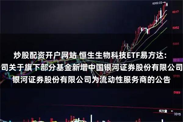 炒股配资开户网站 恒生生物科技ETF易方达: 易方达基金管理有限公司关于旗下部分基金新增中国银河证券股份有限公司为流动性服务商的公告