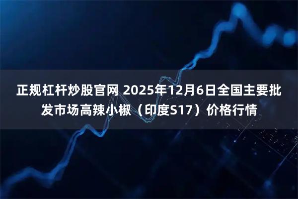 正规杠杆炒股官网 2025年12月6日全国主要批发市场高辣小椒（印度S17）价格行情