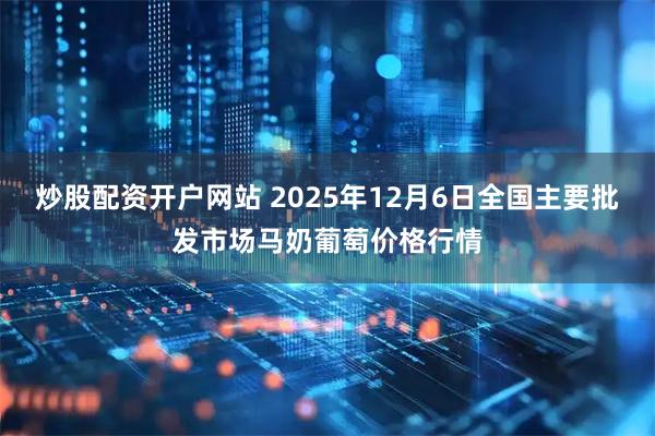 炒股配资开户网站 2025年12月6日全国主要批发市场马奶葡萄价格行情