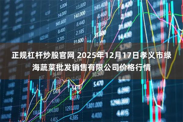 正规杠杆炒股官网 2025年12月17日孝义市绿海蔬菜批发销售有限公司价格行情