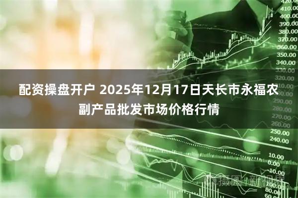配资操盘开户 2025年12月17日天长市永福农副产品批发市场价格行情