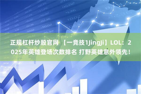 正规杠杆炒股官网 【一竞技1JingJi】LOL：2025年英雄登场次数排名 打野英雄意外领先！