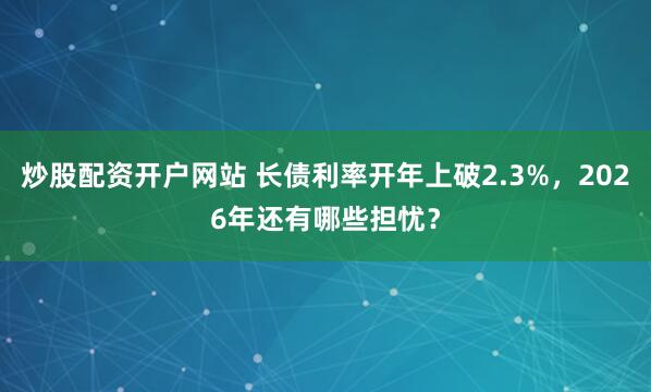 炒股配资开户网站 长债利率开年上破2.3%，2026年还有哪些担忧？