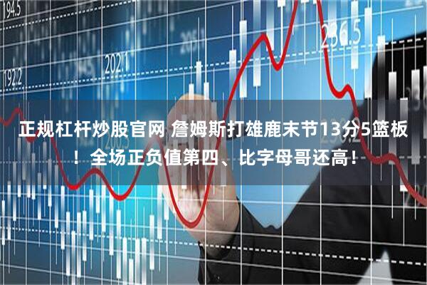 正规杠杆炒股官网 詹姆斯打雄鹿末节13分5篮板！全场正负值第四、比字母哥还高！