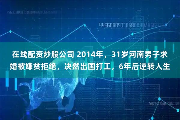 在线配资炒股公司 2014年，31岁河南男子求婚被嫌贫拒绝，决然出国打工，6年后逆转人生