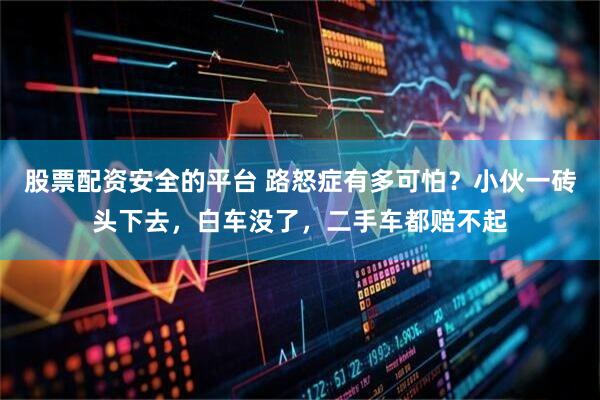股票配资安全的平台 路怒症有多可怕？小伙一砖头下去，白车没了，二手车都赔不起