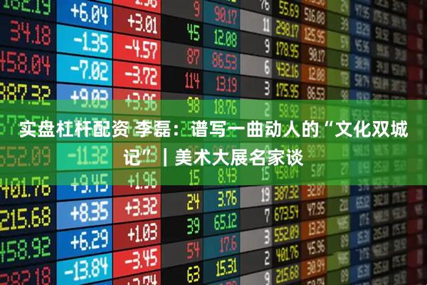 实盘杠杆配资 李磊：谱写一曲动人的“文化双城记”｜美术大展名家谈