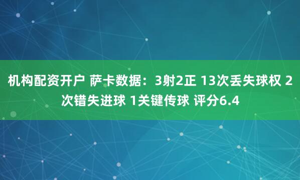 机构配资开户 萨卡数据：3射2正 13次丢失球权 2次错失进球 1关键传球 评分6.4