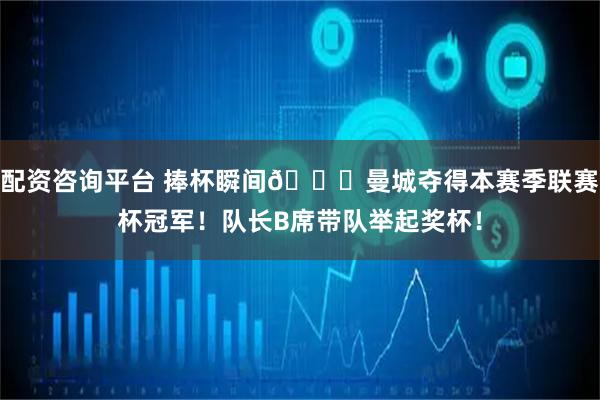 配资咨询平台 捧杯瞬间🏆曼城夺得本赛季联赛杯冠军！队长B席带队举起奖杯！