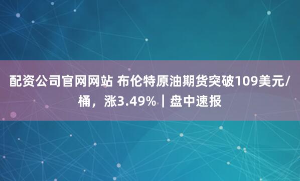 配资公司官网网站 布伦特原油期货突破109美元/桶，涨3.49%｜盘中速报