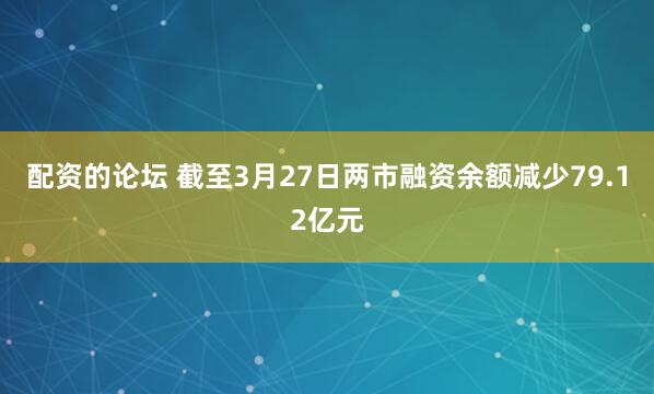 配资的论坛 截至3月27日两市融资余额减少79.12亿元