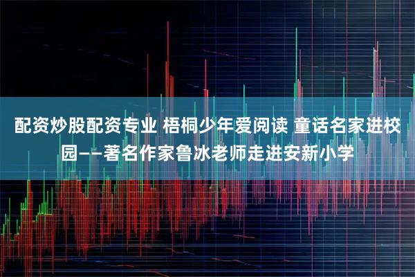 配资炒股配资专业 梧桐少年爱阅读 童话名家进校园——著名作家鲁冰老师走进安新小学