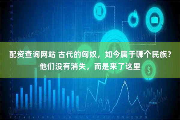 配资查询网站 古代的匈奴，如今属于哪个民族？他们没有消失，而是来了这里