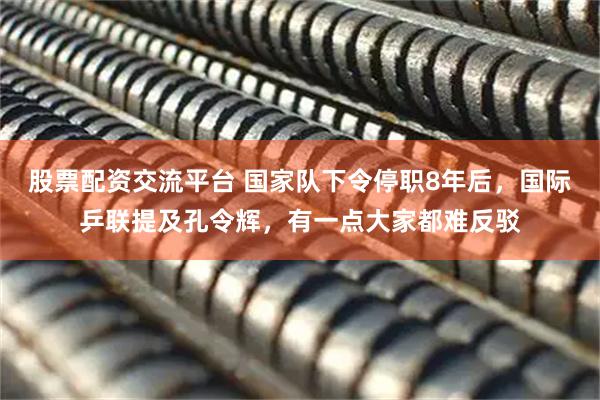 股票配资交流平台 国家队下令停职8年后，国际乒联提及孔令辉，有一点大家都难反驳