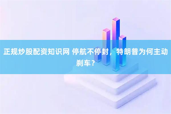 正规炒股配资知识网 停航不停封，特朗普为何主动刹车？