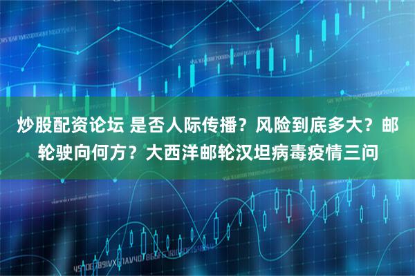 炒股配资论坛 是否人际传播？风险到底多大？邮轮驶向何方？大西洋邮轮汉坦病毒疫情三问