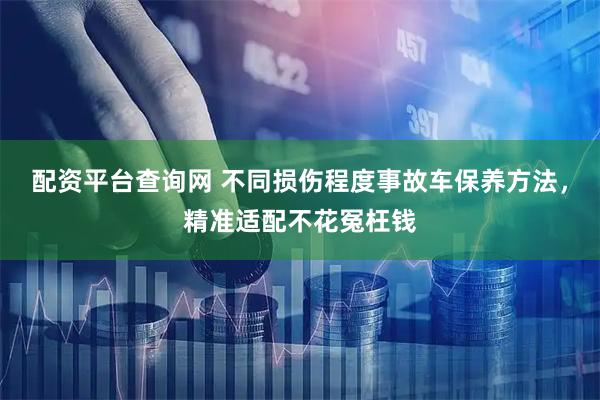 配资平台查询网 不同损伤程度事故车保养方法，精准适配不花冤枉钱