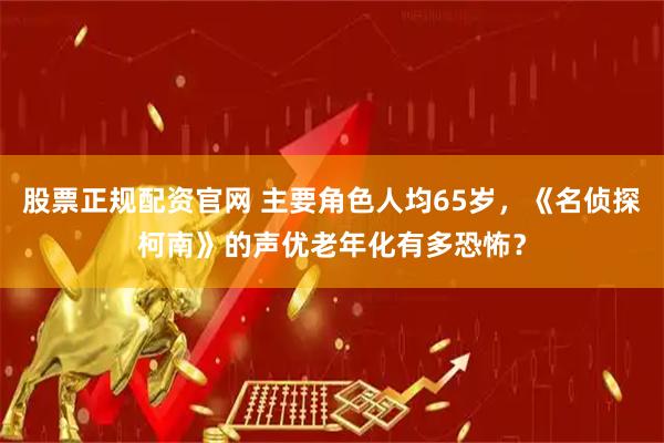 股票正规配资官网 主要角色人均65岁，《名侦探柯南》的声优老年化有多恐怖？