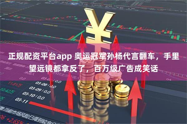 正规配资平台app 奥运冠军孙杨代言翻车，手里望远镜都拿反了，百万级广告成笑话