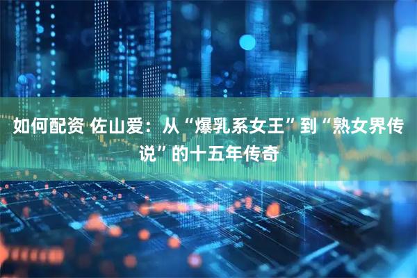 如何配资 佐山爱：从“爆乳系女王”到“熟女界传说”的十五年传奇