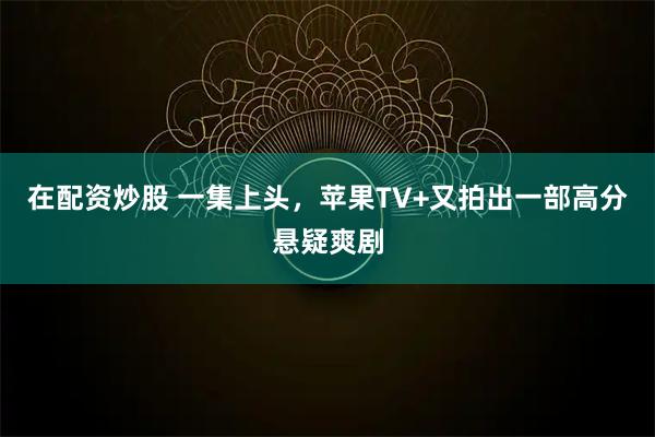 在配资炒股 一集上头，苹果TV+又拍出一部高分悬疑爽剧