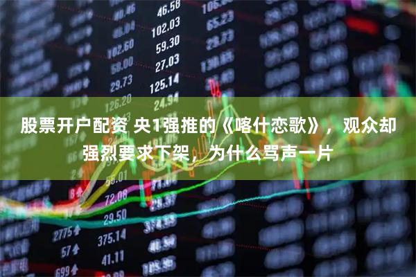 股票开户配资 央1强推的《喀什恋歌》，观众却强烈要求下架，为什么骂声一片