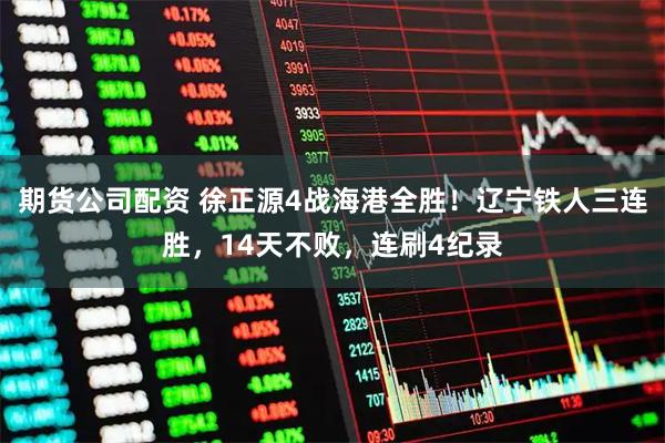 期货公司配资 徐正源4战海港全胜！辽宁铁人三连胜，14天不败，连刷4纪录