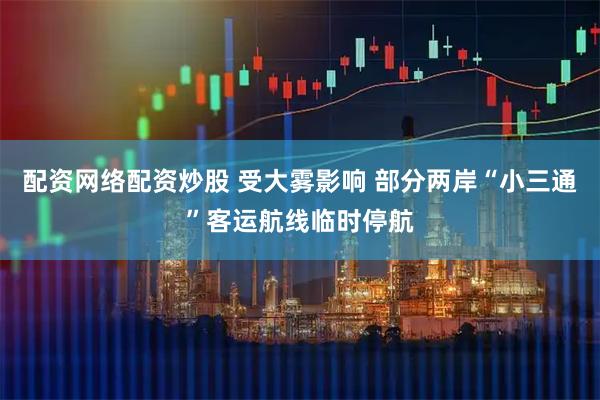 配资网络配资炒股 受大雾影响 部分两岸“小三通”客运航线临时停航