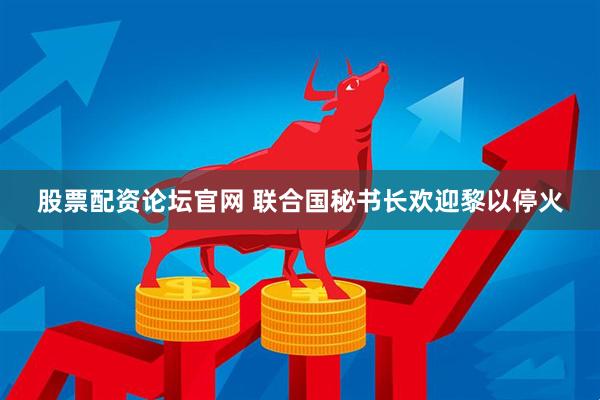 股票配资论坛官网 联合国秘书长欢迎黎以停火