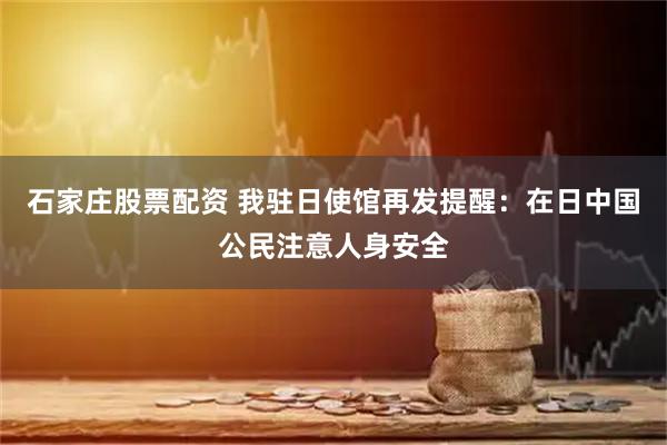 石家庄股票配资 我驻日使馆再发提醒：在日中国公民注意人身安全
