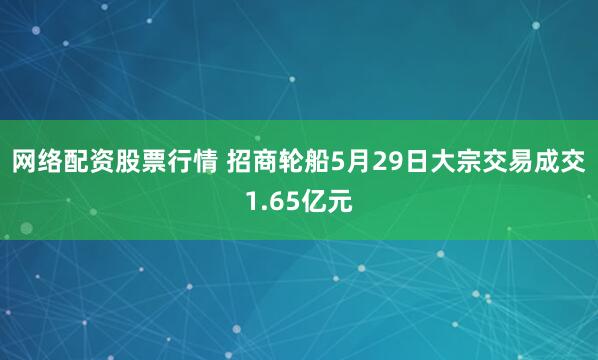 网络配资股票行情 招商轮船5月29日大宗交易成交1.65亿元