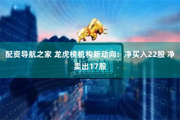 配资导航之家 龙虎榜机构新动向：净买入22股 净卖出17股