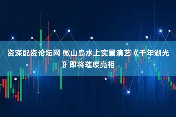 资深配资论坛网 微山岛水上实景演艺《千年湖光》即将璀璨亮相