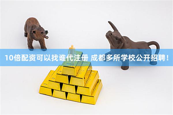 10倍配资可以找谁代注册 成都多所学校公开招聘!
