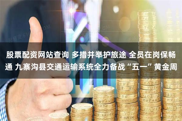 股票配资网站查询 多措并举护旅途 全员在岗保畅通 九寨沟县交通运输系统全力备战“五一”黄金周