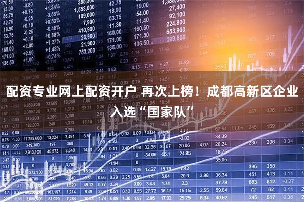 配资专业网上配资开户 再次上榜！成都高新区企业入选“国家队”