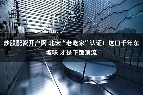 炒股配资开户网 北宋“老吃家”认证！这口千年东坡味 才是下饭顶流