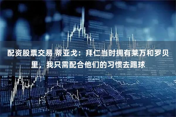 配资股票交易 蒂亚戈：拜仁当时拥有莱万和罗贝里，我只需配合他们的习惯去踢球