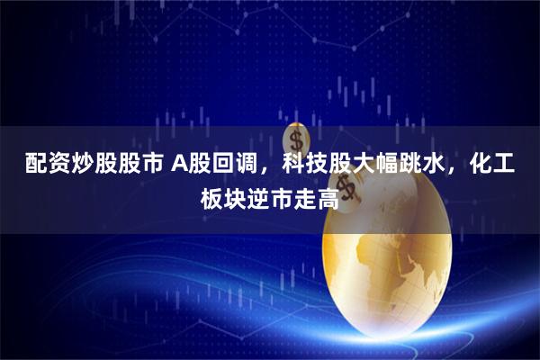 配资炒股股市 A股回调，科技股大幅跳水，化工板块逆市走高