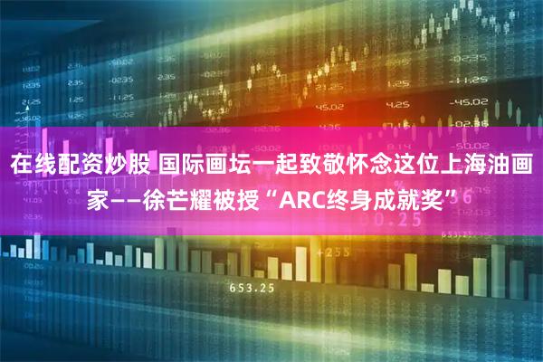 在线配资炒股 国际画坛一起致敬怀念这位上海油画家——徐芒耀被授“ARC终身成就奖”