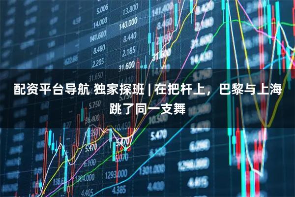配资平台导航 独家探班 | 在把杆上，巴黎与上海跳了同一支舞