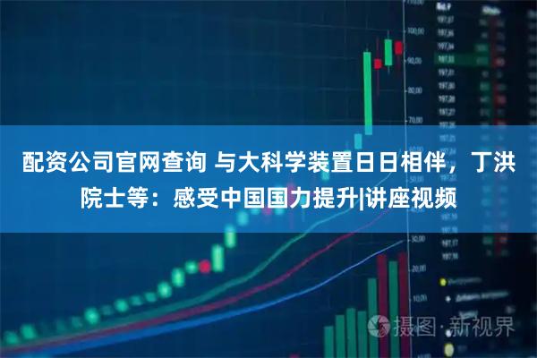配资公司官网查询 与大科学装置日日相伴，丁洪院士等：感受中国国力提升|讲座视频